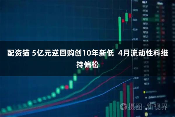 配资猫 5亿元逆回购创10年新低  4月流动性料维持偏松