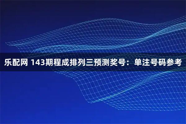 乐配网 143期程成排列三预测奖号：单注号码参考